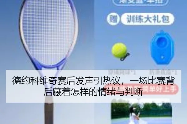 德约科维奇赛后发声引热议，一场比赛背后藏着怎样的情绪与判断